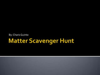 Matter Scavenger Hunt By: Charis Guinto 