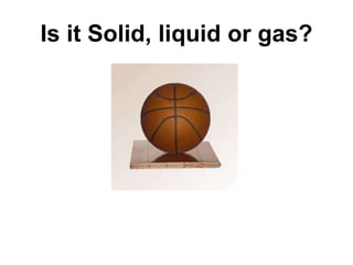 Is it Solid, liquid or gas?
 