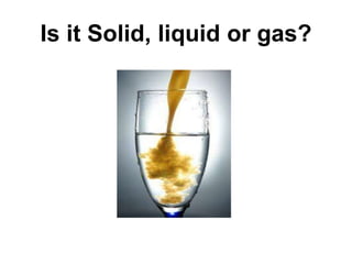 Is it Solid, liquid or gas?
 