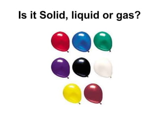 Is it Solid, liquid or gas?
 