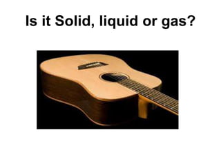 Is it Solid, liquid or gas?
 