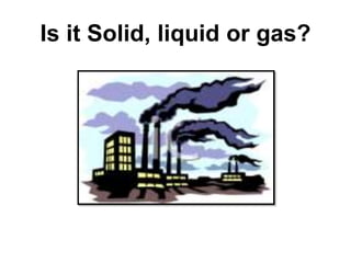 Is it Solid, liquid or gas?
 