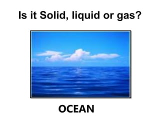 Is it Solid, liquid or gas?
OCEAN
 