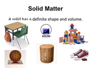Solid Matter
A solid has a definite shape and volume.
 