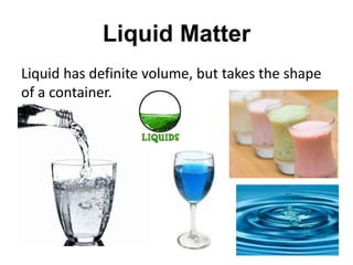 Liquid Matter
Liquid has definite volume, but takes the shape
of a container.
 