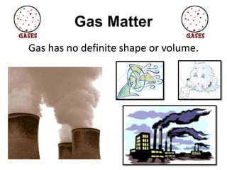 Gas Matter
Gas has no definite shape or volume.
 