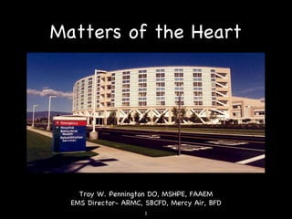 Matters of the Heart Troy W. Pennington DO, MSHPE, FAAEM EMS Director- ARMC, SBCFD, Mercy Air, BFD 