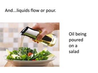 And...liquids flow or pour.



                              Oil being
                              poured
                              on a
                              salad
 