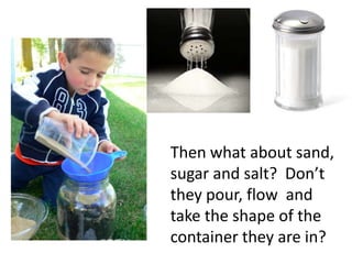 Then what about sand,
sugar and salt? Don’t
they pour, flow and
take the shape of the
container they are in?
 