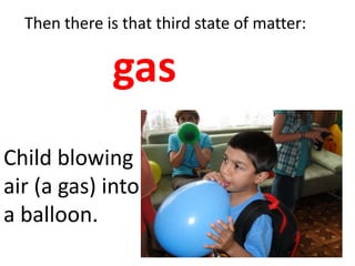 Then there is that third state of matter:

              gas
Child blowing
air (a gas) into
a balloon.
 