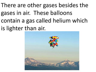 There are other gases besides the
gases in air. These balloons
contain a gas called helium which
is lighter than air.
 