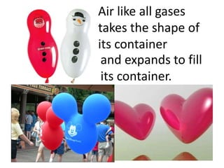 Air like all gases
takes the shape of
its container
 and expands to fill
 its container.
 
