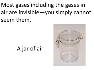 Most gases including the gases in
air are invisible—you simply cannot
seem them.



      A jar of air
 