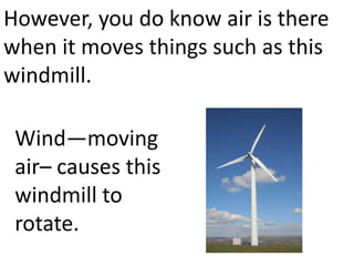 However, you do know air is there
when it moves things such as this
windmill.

 Wind—moving
 air– causes this
 windmill to
 rotate.
 