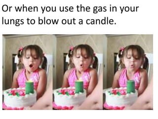 Or when you use the gas in your
lungs to blow out a candle.
 