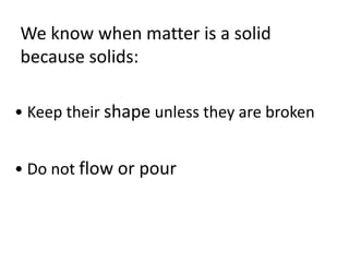 We know when matter is a solid
because solids:

• Keep their shape unless they are broken


• Do not flow or pour
 