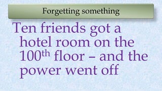 Forgetting something
Ten friends got a
hotel room on the
100th floor – and the
power went off
 