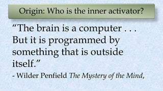 Origin: Who is the inner activator?
“The brain is a computer . . .
But it is programmed by
something that is outside
itsel...