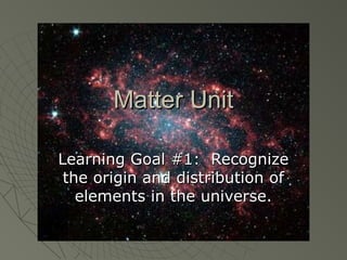 Matter UnitMatter Unit
Learning Goal #1: RecognizeLearning Goal #1: Recognize
the origin and distribution ofthe origin and distribution of
elements in the universe.elements in the universe.
 