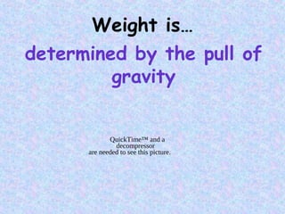Weight is…
determined by the pull of
gravity
QuickTime™ and a
decompressor
are needed to see this picture.
 