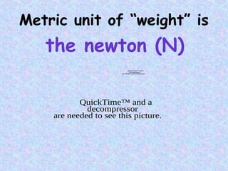 Metric unit of “weight” is
the newton (N)
QuickTime™ and a
decompressor
are needed to see this picture.
QuickTime™ and a
decompressor
are needed to see this picture.
 