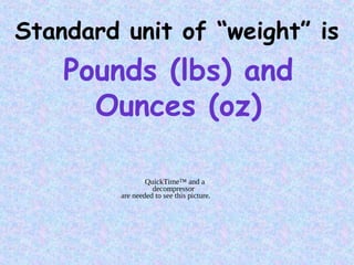 Standard unit of “weight” is
Pounds (lbs) and
Ounces (oz)
QuickTime™ and a
decompressor
are needed to see this picture.
 