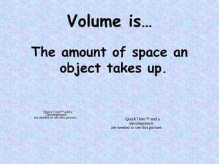 Volume is…
The amount of space an
object takes up.
QuickTime™ and a
decompressor
are needed to see this picture.
QuickTime™ and a
decompressor
are needed to see this picture.
 