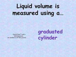 Liquid volume is
measured using a…
graduated
cylinder
QuickTime™ and a
decompressor
are needed to see this picture.
 
