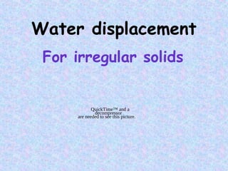 Water displacement
For irregular solids
QuickTime™ and a
decompressor
are needed to see this picture.
 