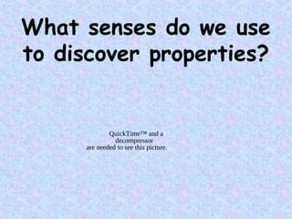 What senses do we use
to discover properties?
QuickTime™ and a
decompressor
are needed to see this picture.
 