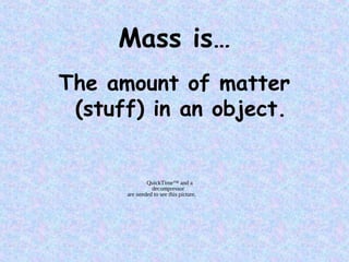 Mass is…
The amount of matter
(stuff) in an object.
QuickTime™ and a
decompressor
are needed to see this picture.
 