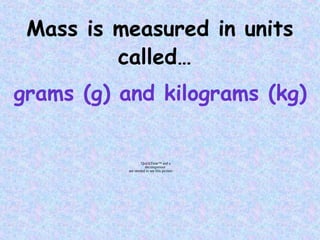 Mass is measured in units
called…
QuickTime™ and a
decompressor
are needed to see this picture.
grams (g) and kilograms (kg)
 