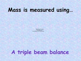 Mass is measured using…
A triple beam balance
QuickTime™ and a
decompressor
are needed to see this picture.
 