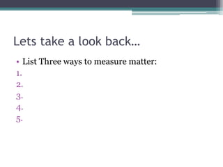 Lets take a look back… List Three ways to measure matter: 