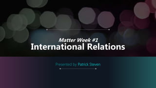 Matter Week #1
International Relations
Presented by Patrick Steven
 