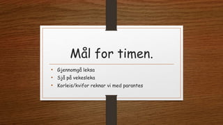 Mål for timen.
• Gjennomgå leksa
• Sjå på vekesleka
• Korleis/kvifor reknar vi med parantes
 