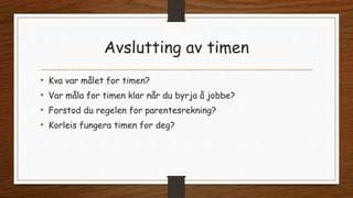 Avslutting av timen
• Kva var målet for timen?
• Var måla for timen klar når du byrja å jobbe?
• Forstod du regelen for parentesrekning?
• Korleis fungera timen for deg?
 