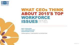 ©SHRM 2015©SHRM 2015
MATT FERGUSON
CEO, CAREERBUILDER
@CBFOREMPLOYERS
SHRM ANNUAL CONFERENCE & EXPOSITION
WHAT CEOs THINK
ABOUT 2015'S TOP
WORKFORCE
ISSUES June 30, 2015
2:15 – 3:30 p.m.
 