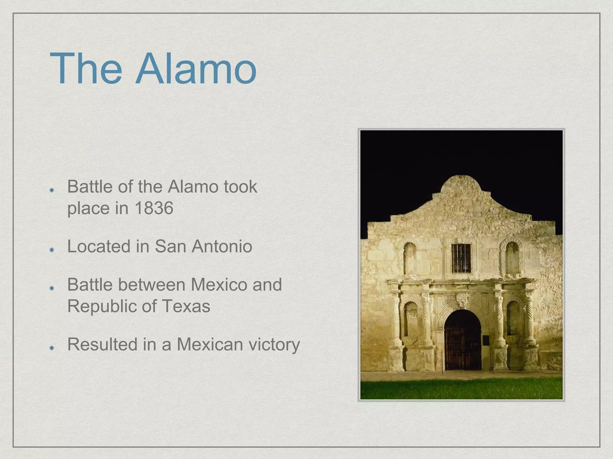 The Alamo
Battle of the Alamo took
place in 1836
Located in San Antonio
Battle between Mexico and
Republic of Texas
Resulted in a Mexican victory
 