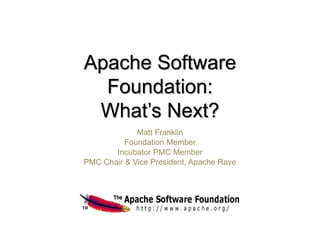 Apache Software
Foundation:
What’s Next?
Matt Franklin
Foundation Member
Incubator PMC Member
PMC Chair & Vice President, Apache Rave
 