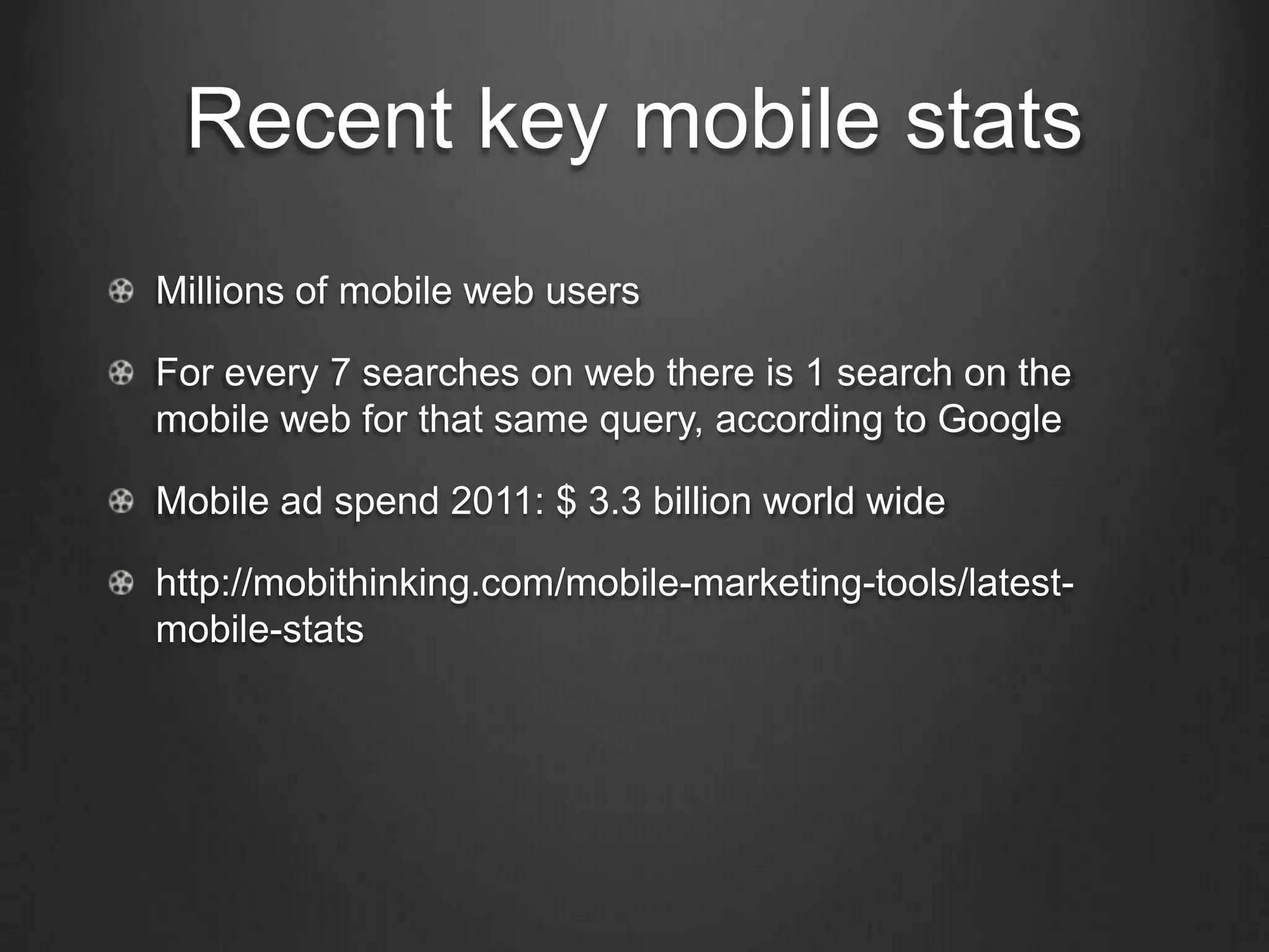 Recent key mobile statsMillions of mobile web usersFor every 7 searches on web there is 1 search on the mobile web for that same query, according to GoogleMobile ad spend 2011: $ 3.3 billion world widehttp://mobithinking.com/mobile-marketing-tools/latest-mobile-stats