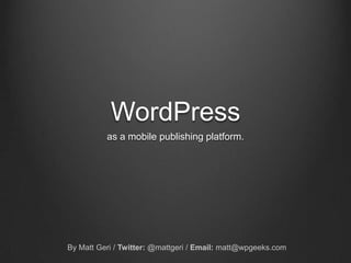 WordPress as a mobile publishing platform. By Matt Geri / Twitter: @mattgeri / Email:matt@wpgeeks.com 