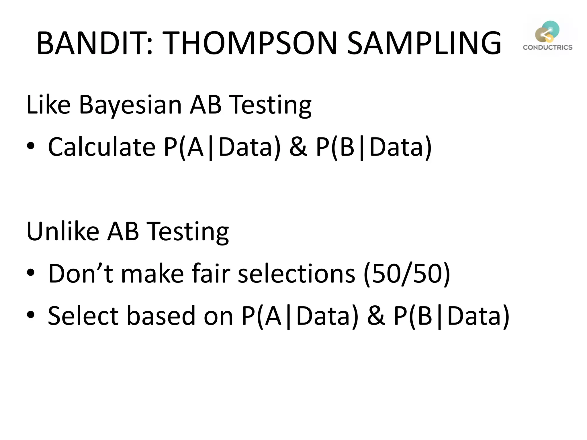 Like Bayesian AB Testing
• Calculate P(A|Data) & P(B|Data)
Unlike AB Testing
• Don’t make fair selections (50/50)
• Select based on P(A|Data) & P(B|Data)
BANDIT: THOMPSON SAMPLING
 