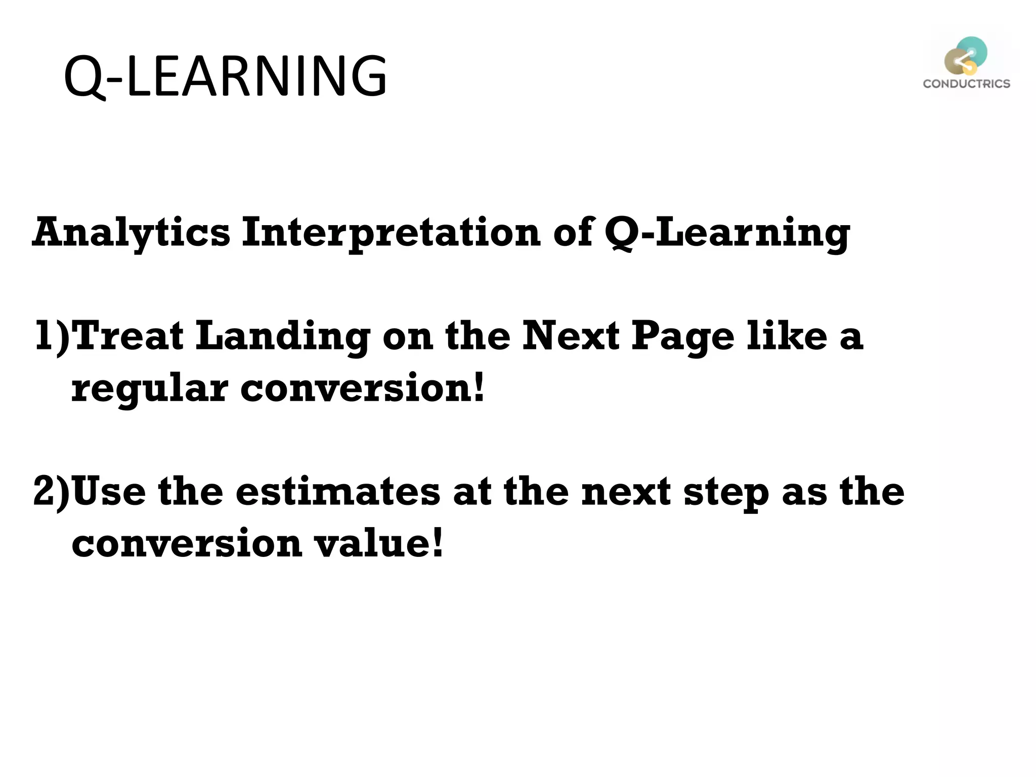 Analytics Interpretation of Q-Learning
1)Treat Landing on the Next Page like a
regular conversion!
2)Use the estimates at the next step as the
conversion value!
Q-LEARNING
 