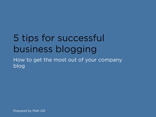 5 tips for successful
business blogging
How to get the most out of your company
blog




Prepared by Matt Gill
 