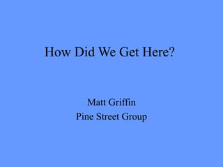 How Did We Get Here?

Matt Griffin
Pine Street Group

 