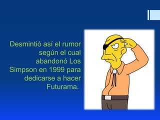 Desmintió así el rumor
según el cual
abandonó Los
Simpson en 1999 para
dedicarse a hacer
Futurama.
 