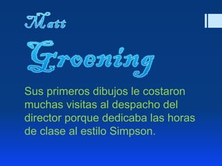 Sus primeros dibujos le costaron
muchas visitas al despacho del
director porque dedicaba las horas
de clase al estilo Simpson.
 