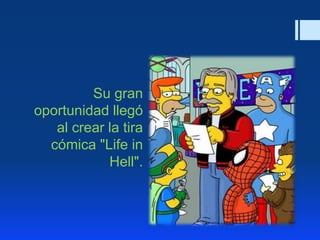 Su gran
oportunidad llegó
al crear la tira
cómica "Life in
Hell".
 