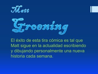 El éxito de esta tira cómica es tal que
Matt sigue en la actualidad escribiendo
y dibujando personalmente una nueva
historia cada semana.
 